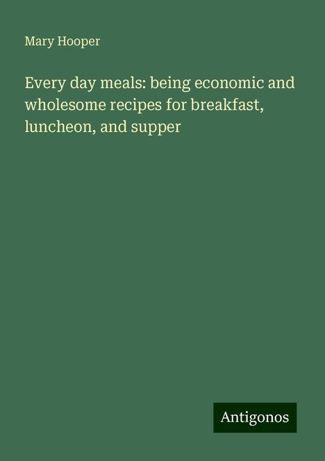 Mary Hooper: Every day meals: being economic and wholesome recipes for breakfast, luncheon, and supper, Buch