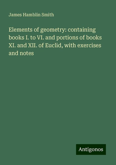 James Hamblin Smith: Elements of geometry: containing books I. to VI. and portions of books XI. and XII. of Euclid, with exercises and notes, Buch