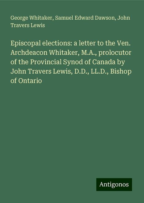 George Whitaker: Episcopal elections: a letter to the Ven. Archdeacon Whitaker, M.A., prolocutor of the Provincial Synod of Canada by John Travers Lewis, D.D., LL.D., Bishop of Ontario, Buch