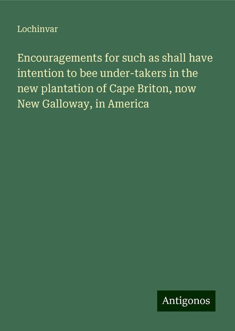 Lochinvar: Encouragements for such as shall have intention to bee under-takers in the new plantation of Cape Briton, now New Galloway, in America, Buch