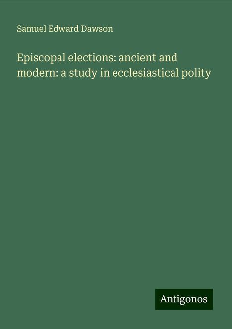 Samuel Edward Dawson: Episcopal elections: ancient and modern: a study in ecclesiastical polity, Buch