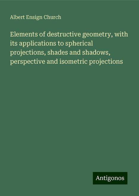 Albert Ensign Church: Elements of destructive geometry, with its applications to spherical projections, shades and shadows, perspective and isometric projections, Buch