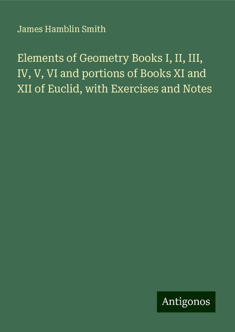 James Hamblin Smith: Elements of Geometry Books I, II, III, IV, V, VI and portions of Books XI and XII of Euclid, with Exercises and Notes, Buch