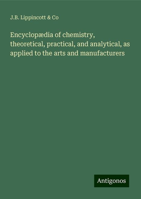 J. B. Lippincott &amp; Co: Encyclopædia of chemistry, theoretical, practical, and analytical, as applied to the arts and manufacturers, Buch