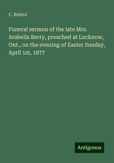 C. Bristol: Funeral sermon of the late Mrs. Arabella Berry, preached at Lucknow, Ont., on the evening of Easter Sunday, April 1st, 1877, Buch