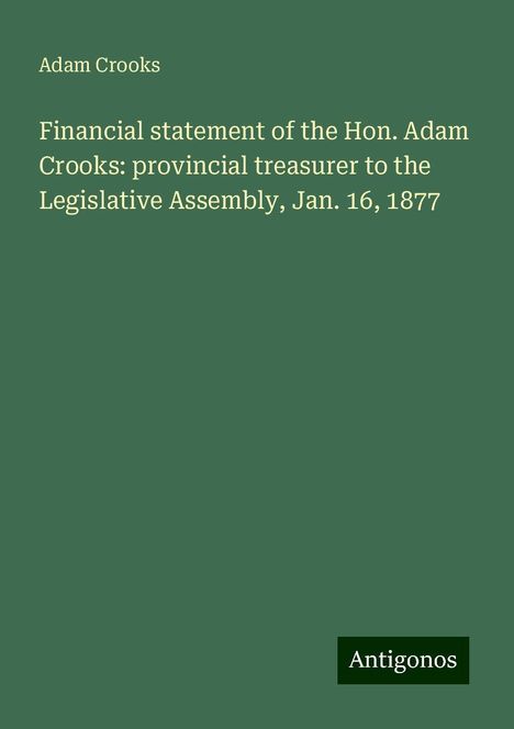 Adam Crooks: Financial statement of the Hon. Adam Crooks: provincial treasurer to the Legislative Assembly, Jan. 16, 1877, Buch