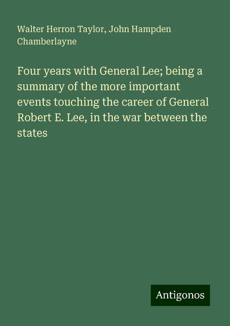 Walter Herron Taylor: Four years with General Lee; being a summary of the more important events touching the career of General Robert E. Lee, in the war between the states, Buch