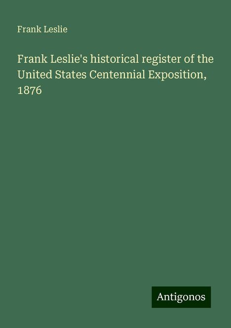 Frank Leslie: Frank Leslie's historical register of the United States Centennial Exposition, 1876, Buch