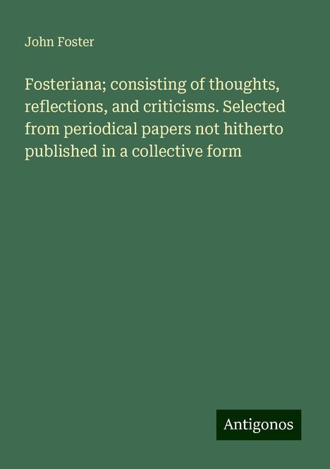 John Foster: Fosteriana; consisting of thoughts, reflections, and criticisms. Selected from periodical papers not hitherto published in a collective form, Buch