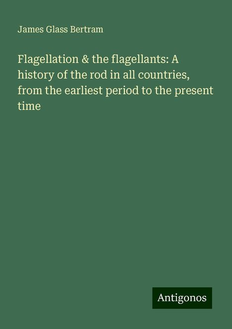 James Glass Bertram: Flagellation &amp; the flagellants: A history of the rod in all countries, from the earliest period to the present time, Buch