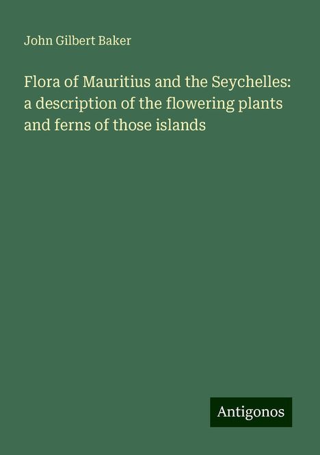 John Gilbert Baker: Flora of Mauritius and the Seychelles: a description of the flowering plants and ferns of those islands, Buch