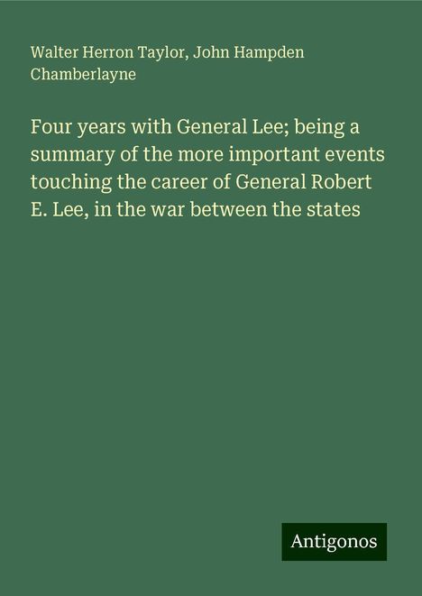 Walter Herron Taylor: Four years with General Lee; being a summary of the more important events touching the career of General Robert E. Lee, in the war between the states, Buch