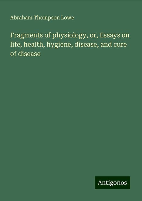 Abraham Thompson Lowe: Fragments of physiology, or, Essays on life, health, hygiene, disease, and cure of disease, Buch