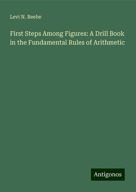 Levi N. Beebe: First Steps Among Figures: A Drill Book in the Fundamental Rules of Arithmetic, Buch