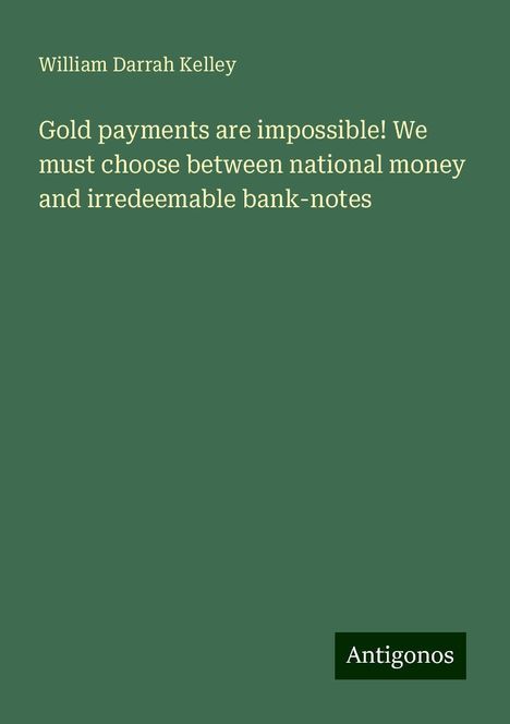 William Darrah Kelley: Gold payments are impossible! We must choose between national money and irredeemable bank-notes, Buch