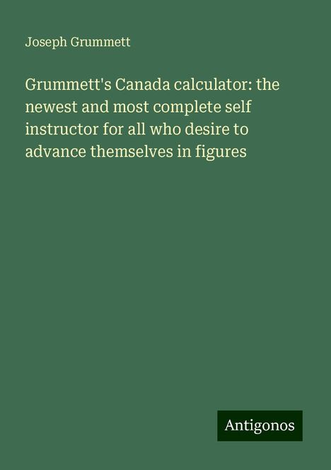 Joseph Grummett: Grummett's Canada calculator: the newest and most complete self instructor for all who desire to advance themselves in figures, Buch