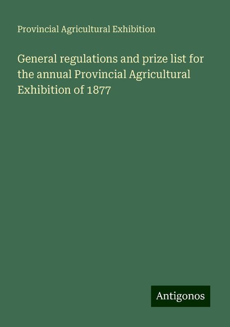 Provincial Agricultural Exhibition: General regulations and prize list for the annual Provincial Agricultural Exhibition of 1877, Buch