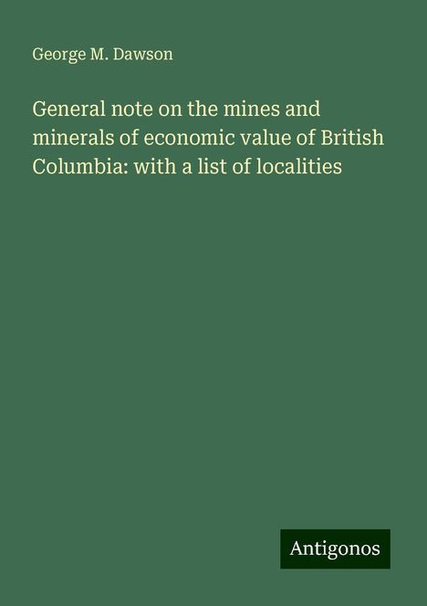 George M. Dawson: General note on the mines and minerals of economic value of British Columbia: with a list of localities, Buch