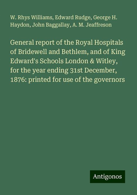 W. Rhys Williams: General report of the Royal Hospitals of Bridewell and Bethlem, and of King Edward's Schools London &amp; Witley, for the year ending 31st December, 1876: printed for use of the governors, Buch