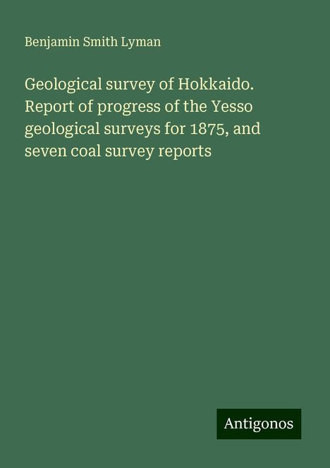 Benjamin Smith Lyman: Geological survey of Hokkaido. Report of progress of the Yesso geological surveys for 1875, and seven coal survey reports, Buch