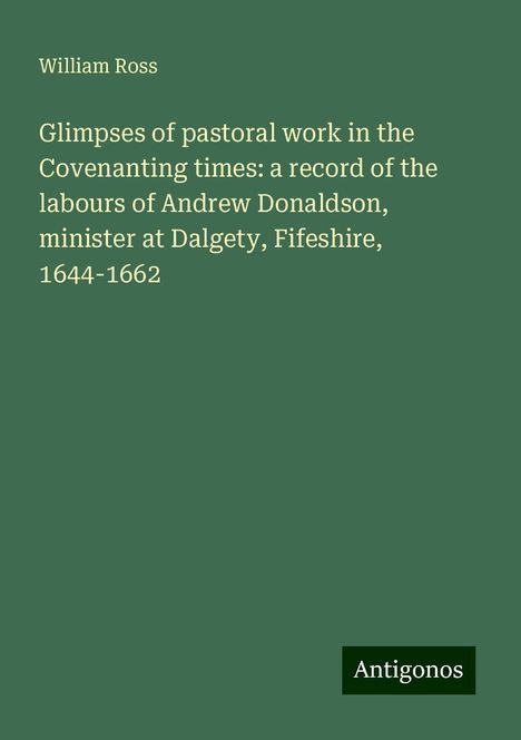 William Ross: Glimpses of pastoral work in the Covenanting times: a record of the labours of Andrew Donaldson, minister at Dalgety, Fifeshire, 1644-1662, Buch