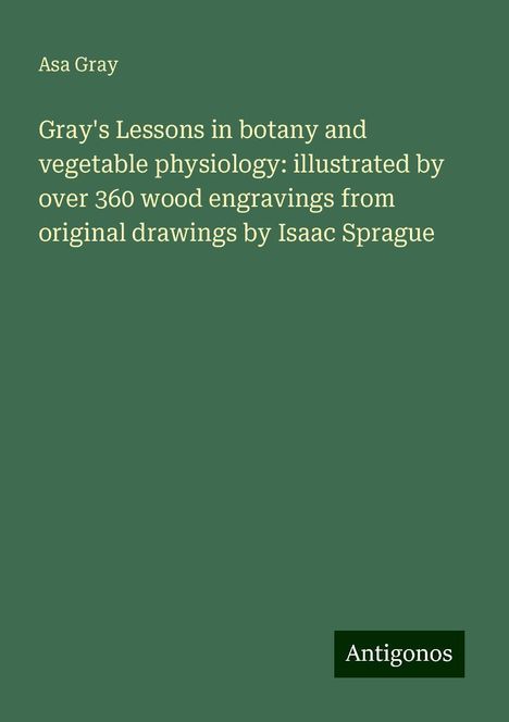 Asa Gray: Gray's Lessons in botany and vegetable physiology: illustrated by over 360 wood engravings from original drawings by Isaac Sprague, Buch