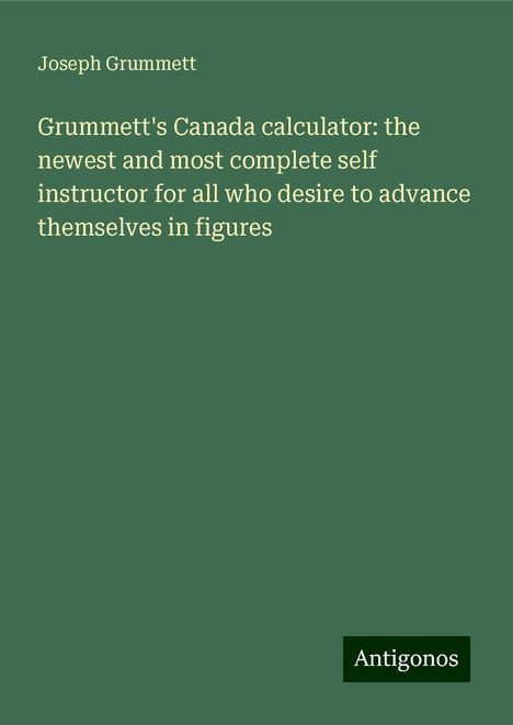 Joseph Grummett: Grummett's Canada calculator: the newest and most complete self instructor for all who desire to advance themselves in figures, Buch