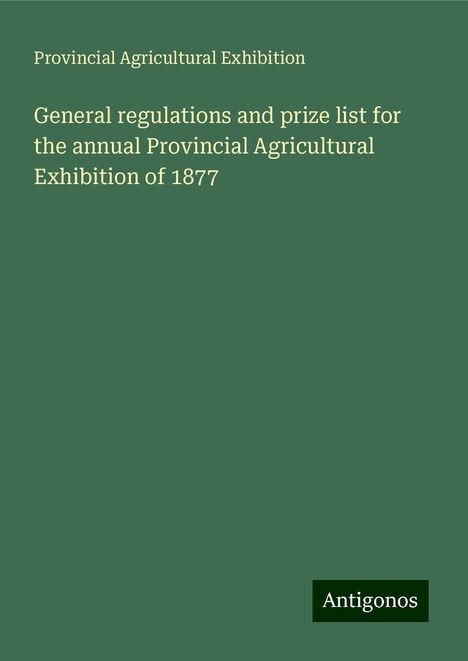 Provincial Agricultural Exhibition: General regulations and prize list for the annual Provincial Agricultural Exhibition of 1877, Buch