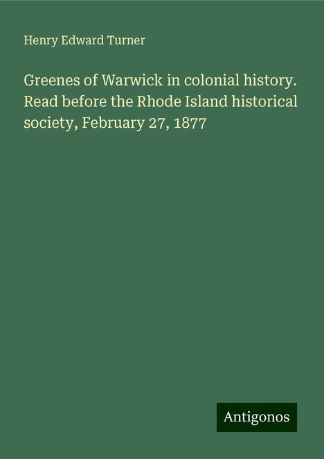 Henry Edward Turner: Greenes of Warwick in colonial history. Read before the Rhode Island historical society, February 27, 1877, Buch