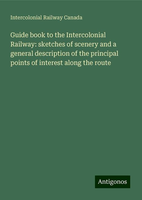 Intercolonial Railway Canada: Guide book to the Intercolonial Railway: sketches of scenery and a general description of the principal points of interest along the route, Buch