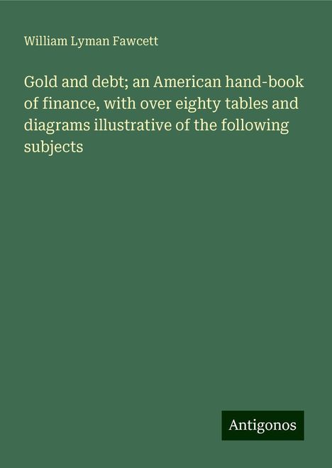 William Lyman Fawcett: Gold and debt; an American hand-book of finance, with over eighty tables and diagrams illustrative of the following subjects, Buch