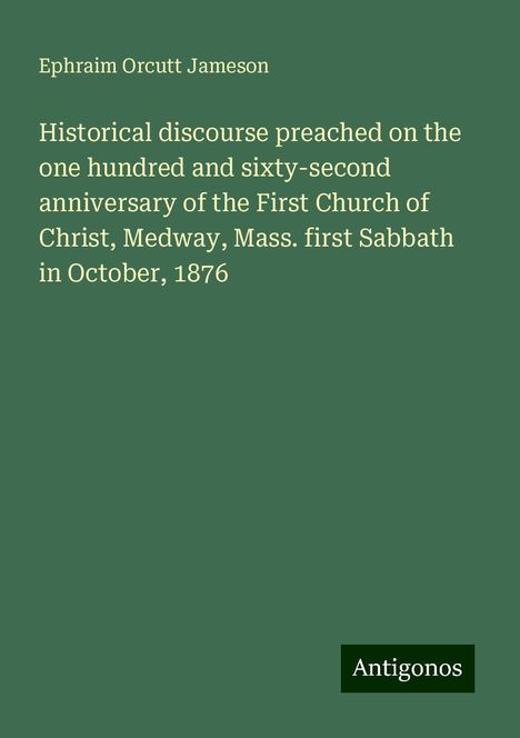 Ephraim Orcutt Jameson: Historical discourse preached on the one hundred and sixty-second anniversary of the First Church of Christ, Medway, Mass. first Sabbath in October, 1876, Buch