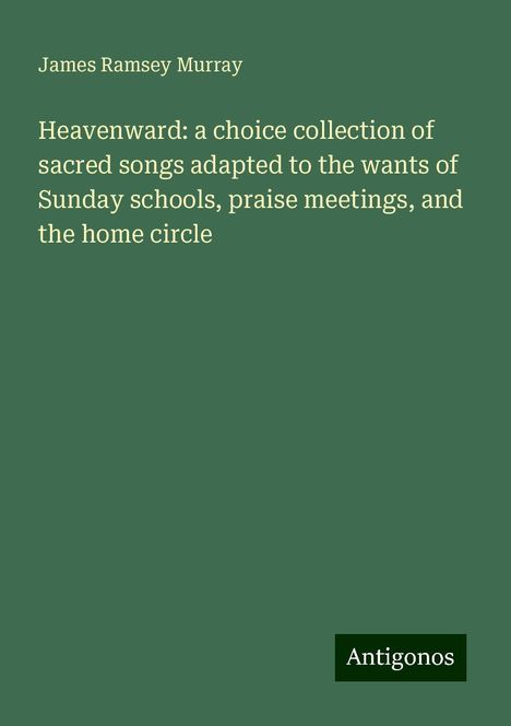 James Ramsey Murray: Heavenward: a choice collection of sacred songs adapted to the wants of Sunday schools, praise meetings, and the home circle, Buch