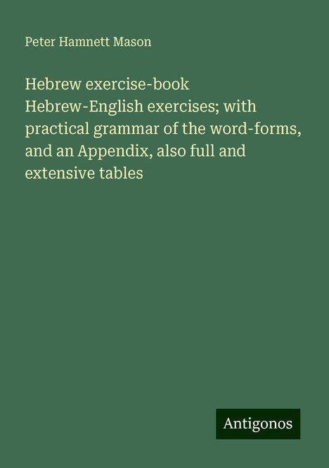 Peter Hamnett Mason: Hebrew exercise-book Hebrew-English exercises; with practical grammar of the word-forms, and an Appendix, also full and extensive tables, Buch