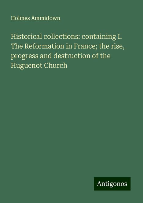 Holmes Ammidown: Historical collections: containing I. The Reformation in France; the rise, progress and destruction of the Huguenot Church, Buch