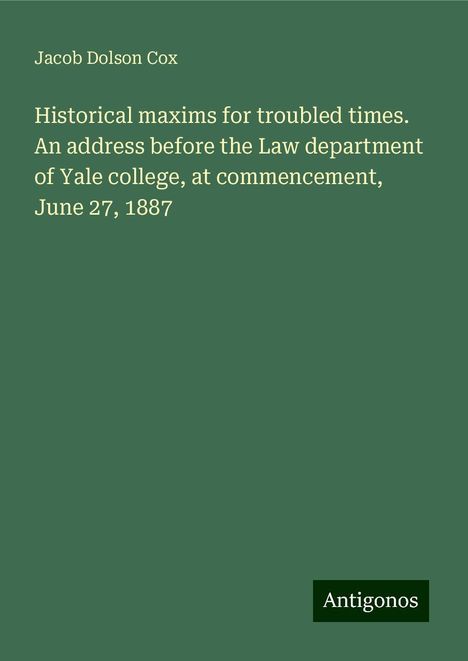 Jacob Dolson Cox: Historical maxims for troubled times. An address before the Law department of Yale college, at commencement, June 27, 1887, Buch