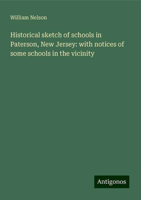 William Nelson: Historical sketch of schools in Paterson, New Jersey: with notices of some schools in the vicinity, Buch