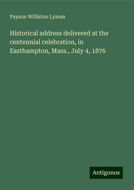 Payson Williston Lyman: Historical address delivered at the centennial celebration, in Easthampton, Mass., July 4, 1876, Buch