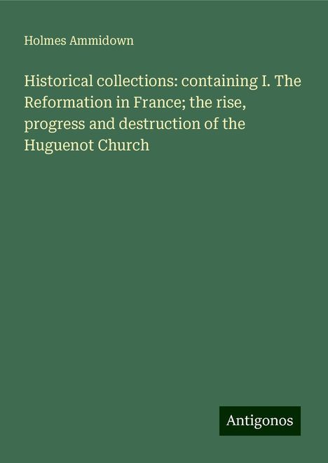 Holmes Ammidown: Historical collections: containing I. The Reformation in France; the rise, progress and destruction of the Huguenot Church, Buch