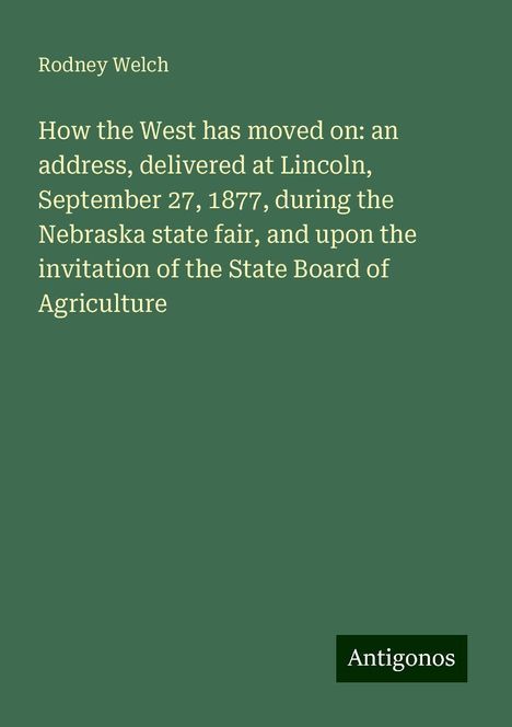 Rodney Welch: How the West has moved on: an address, delivered at Lincoln, September 27, 1877, during the Nebraska state fair, and upon the invitation of the State Board of Agriculture, Buch