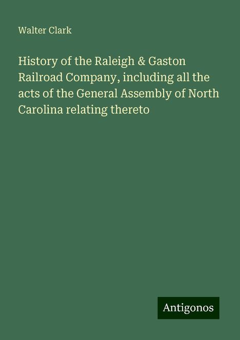 Walter Clark: History of the Raleigh &amp; Gaston Railroad Company, including all the acts of the General Assembly of North Carolina relating thereto, Buch