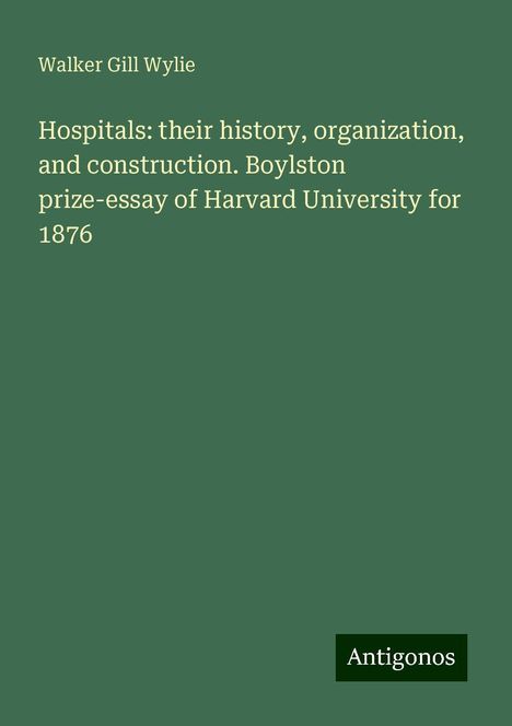 Walker Gill Wylie: Hospitals: their history, organization, and construction. Boylston prize-essay of Harvard University for 1876, Buch