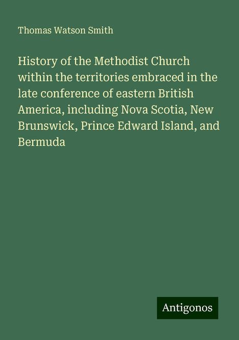 Thomas Watson Smith: History of the Methodist Church within the territories embraced in the late conference of eastern British America, including Nova Scotia, New Brunswick, Prince Edward Island, and Bermuda, Buch