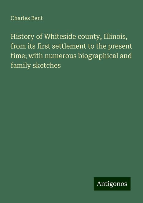 Charles Bent: History of Whiteside county, Illinois, from its first settlement to the present time; with numerous biographical and family sketches, Buch