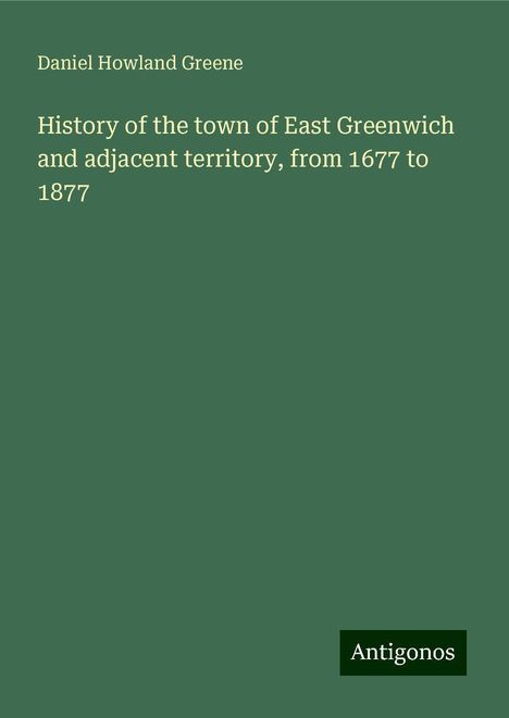 Daniel Howland Greene: History of the town of East Greenwich and adjacent territory, from 1677 to 1877, Buch