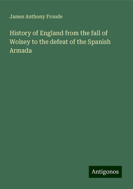 James Anthony Froude: History of England from the fall of Wolsey to the defeat of the Spanish Armada, Buch