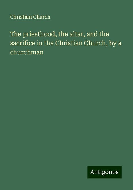 Christian Church: The priesthood, the altar, and the sacrifice in the Christian Church, by a churchman, Buch