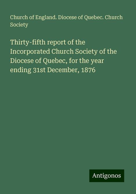 Church of England. Diocese of Quebec. Church Society: Thirty-fifth report of the Incorporated Church Society of the Diocese of Quebec, for the year ending 31st December, 1876, Buch