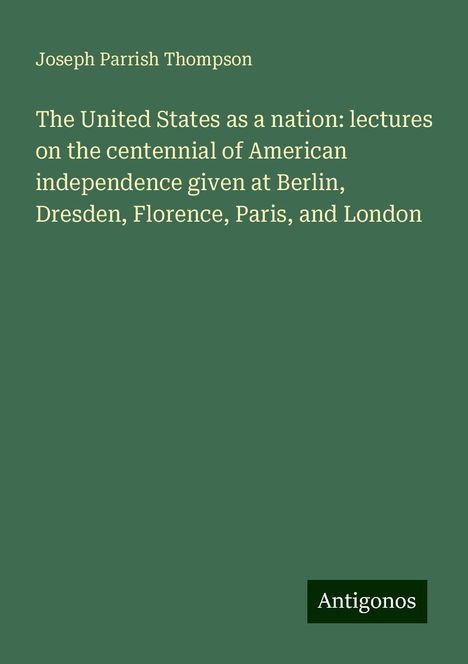 Joseph Parrish Thompson: The United States as a nation: lectures on the centennial of American independence given at Berlin, Dresden, Florence, Paris, and London, Buch