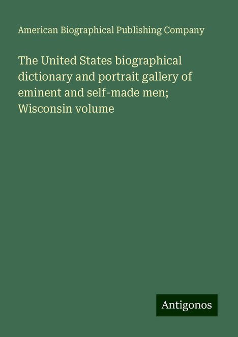 American Biographical Publishing Company: The United States biographical dictionary and portrait gallery of eminent and self-made men; Wisconsin volume, Buch